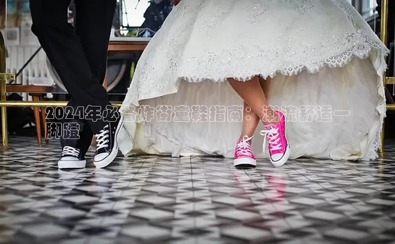 意昂3平台客服京东2024年必备炸街童鞋指南：潮流舒适一
脚蹬