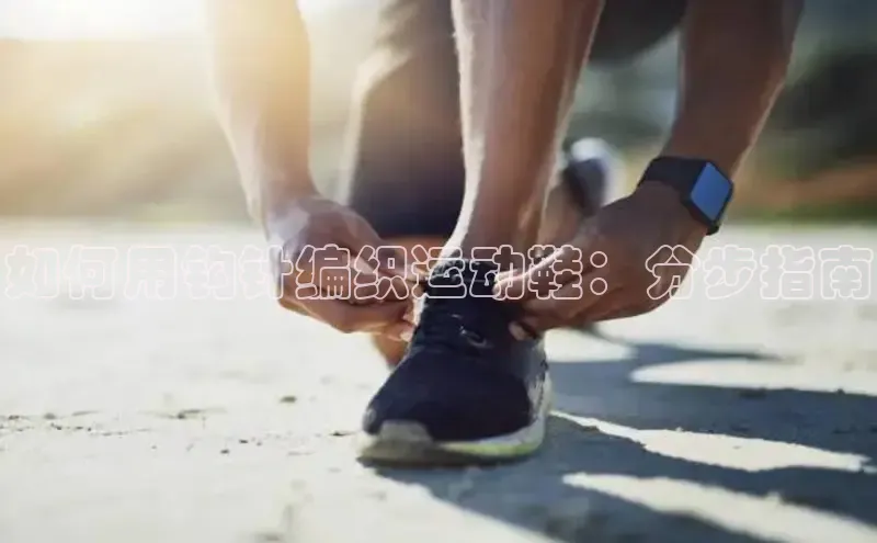 意昂3官网入口一径科技如何用钩针编织运动鞋：分步指南