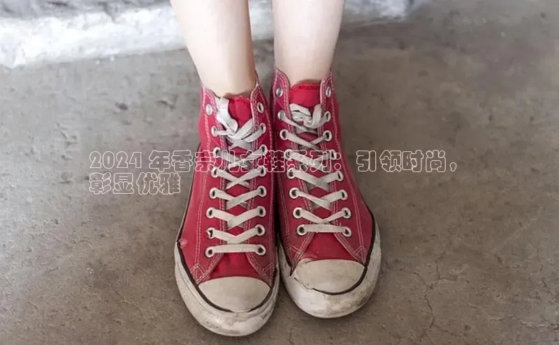 意昂3手游官网下载华扬联众2024 年香奈儿女鞋系列：引领时尚，
彰显优雅