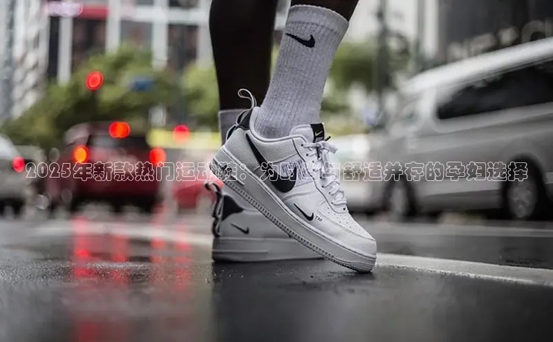意昂3登陆入口即登录知乎2025年新款热门运动鞋：为时尚与舒适并存的孕妇选择