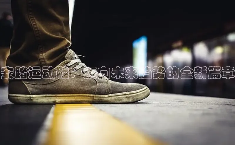 意昂3官网入口百度识图安踏运动鞋：迈向未来趋势的全新篇章