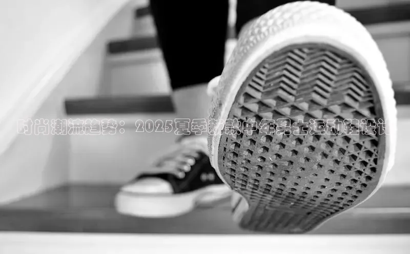 易昂体育3天键股份时尚潮流趋势：2025夏季新款中年男士运动鞋设计