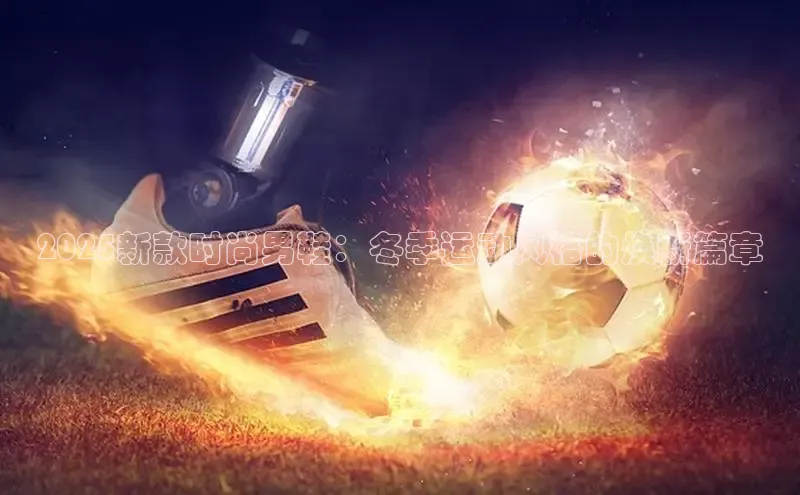 2025新款时尚男鞋：冬季运动风格的焕新篇章