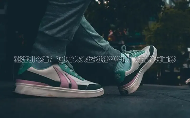 潮流引领者：\'丑萌大头运动鞋2025新款\'的神秘面纱