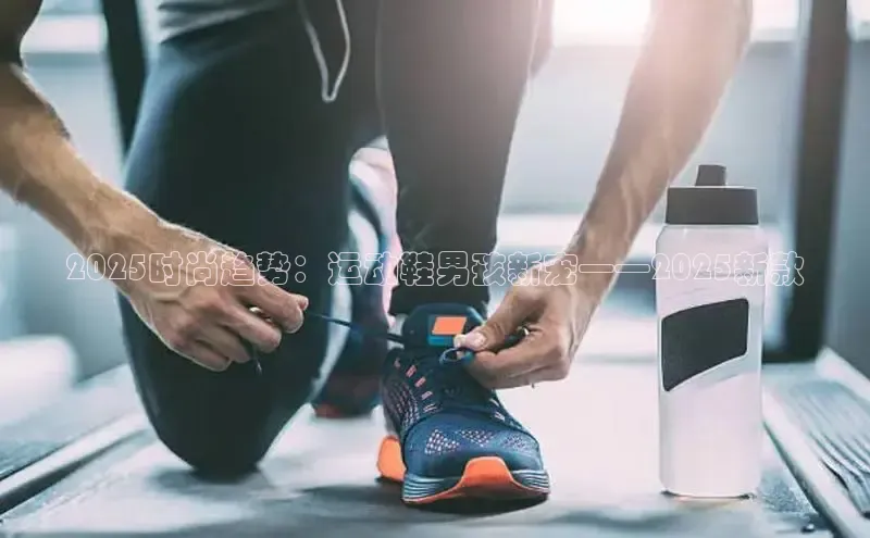 2025时尚趋势：运动鞋男孩新宠——2025新款